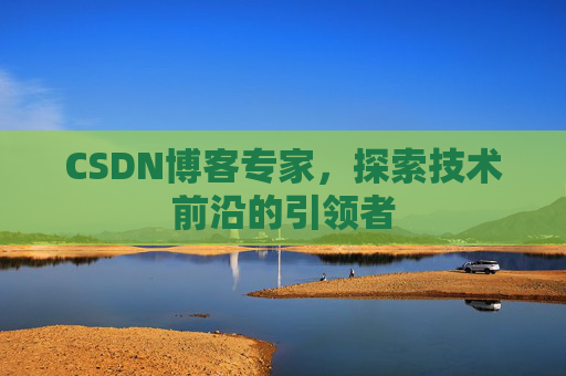 CSDN博客专家，探索技术前沿的引领者